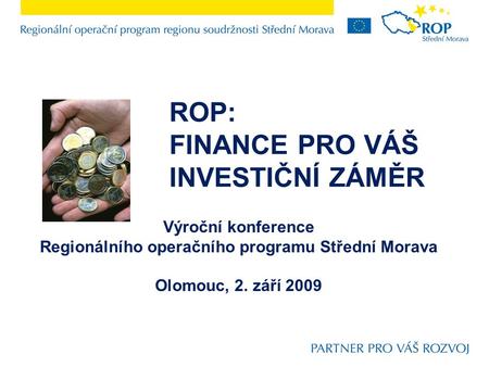ROP: FINANCE PRO VÁŠ INVESTIČNÍ ZÁMĚR Výroční konference Regionálního operačního programu Střední Morava Olomouc, 2. září 2009.