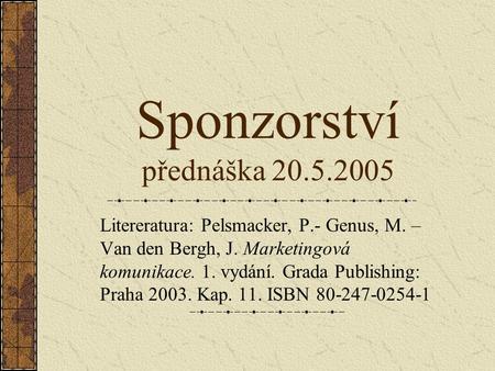 Sponzorství přednáška 20.5.2005 Litereratura: Pelsmacker, P.- Genus, M. – Van den Bergh, J. Marketingová komunikace. 1. vydání. Grada Publishing: Praha.