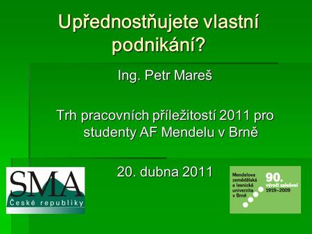 Upřednostňujete vlastní podnikání? Ing. Petr Mareš Trh pracovních příležitostí 2011 pro studenty AF Mendelu v Brně 20. dubna 2011.