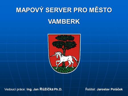 MAPOVÝ SERVER PRO MĚSTO VAMBERK Vedoucí práce: Ing. Jan Růžička Ph.D. Řešitel: Jaroslav Poláček.
