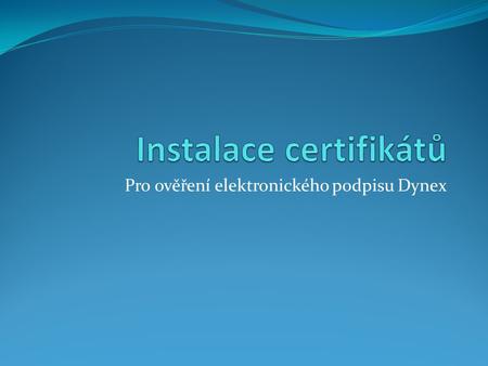 Pro ověření elektronického podpisu Dynex. 1. Krok – instalace certifikátů Stažení kořenových certifikátů I.CA