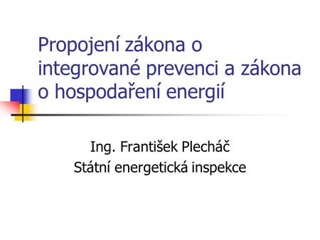Propojení zákona o integrované prevenci a zákona o hospodaření energií Ing. František Plecháč Státní energetická inspekce.