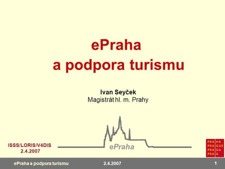 2.4.2007 1 ePraha a podpora turismu Ivan Seyček Magistrát hl. m. Prahy ePraha ISSS/LORIS/V4DIS 2.4.2007 ePraha a podpora turismu.