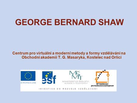 GEORGE BERNARD SHAW Centrum pro virtuální a moderní metody a formy vzdělávání na Obchodní akademii T. G. Masaryka, Kostelec nad Orlicí.