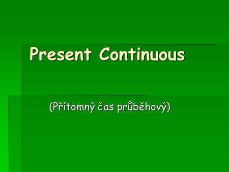Present Continuous (Přítomný čas průběhový).  Probíhá právě teď,  vyjadřuje jistou, zajištěnou, naplánovanou budoucnost  Now, just now, at the moment,