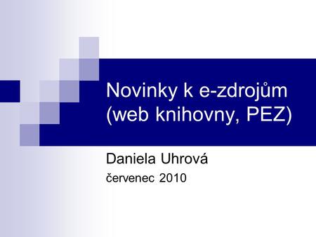 Novinky k e-zdrojům (web knihovny, PEZ) Daniela Uhrová červenec 2010.