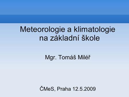 Meteorologie a klimatologie na základní škole Mgr. Tomáš Miléř ČMeS, Praha 12.5.2009.