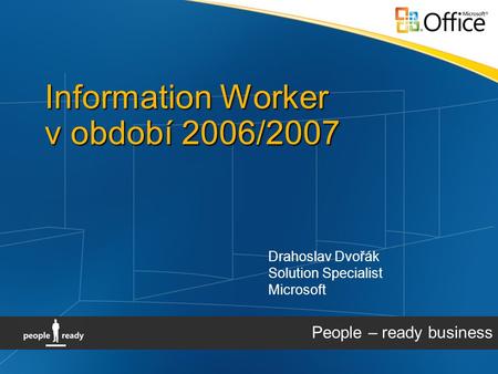 Information Worker v období 2006/2007 People – ready business Drahoslav Dvořák Solution Specialist Microsoft.