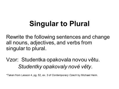 Singular to Plural Rewrite the following sentences and change all nouns, adjectives, and verbs from singular to plural. Vzor: Studentka opakovala novou.