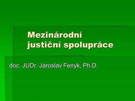 Mezinárodní justiční spolupráce doc. JUDr. Jaroslav Fenyk, Ph.D.