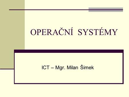 OPERAČNÍ SYSTÉMY ICT – Mgr. Milan Šimek. Nejznámější operační systémy DOS – textové rozhraní OS/2 – podobný Windows, ovládán hlasem UNIX – stabilní, otevřený,