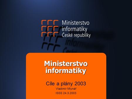 Ministerstvo informatiky Cíle a plány 2003 Vladimír Mlynář ISSS 24.3.2003.