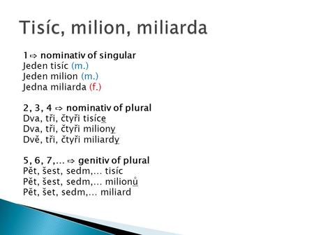 1⇨ nominativ of singular Jeden tisíc (m.) Jeden milion (m.) Jedna miliarda (f.) 2, 3, 4 ⇨ nominativ of plural Dva, tři, čtyři tisíce Dva, tři, čtyři miliony.
