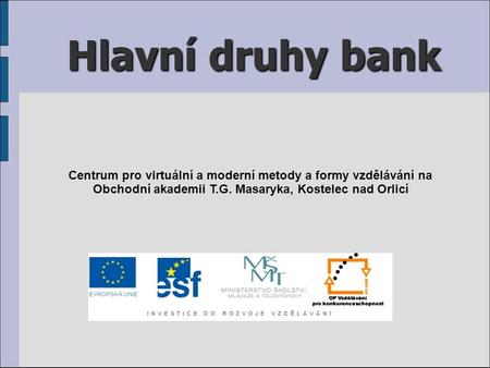 Hlavní druhy bank Centrum pro virtuální a moderní metody a formy vzdělávání na Obchodní akademii T.G. Masaryka, Kostelec nad Orlicí.