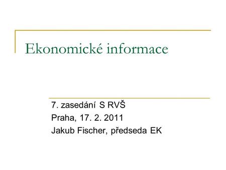 Ekonomické informace 7. zasedání S RVŠ Praha, 17. 2. 2011 Jakub Fischer, předseda EK.