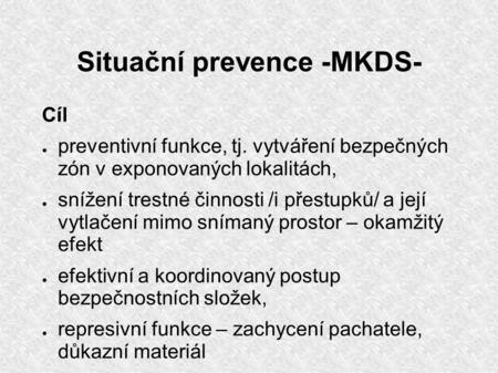 Situační prevence -MKDS- Cíl ● preventivní funkce, tj. vytváření bezpečných zón v exponovaných lokalitách, ● snížení trestné činnosti /i přestupků/ a její.