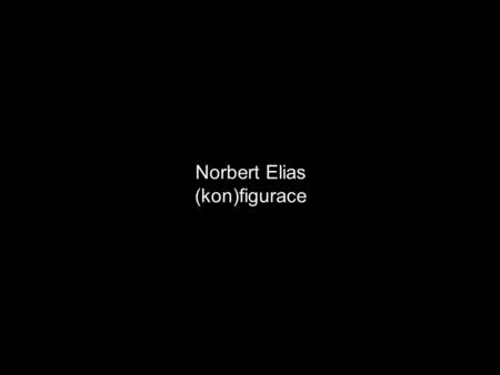 Norbert Elias (kon)figurace. konfigurace 1. život lidí ve společnosti má tvar, vytvářený silou vzájemných závislostí 2. vzájemné závislosti (interdependence)