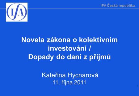 IFA Česká republika 1 Novela zákona o kolektivním investování / Dopady do daní z příjmů Kateřina Hycnarová 11. října 2011.