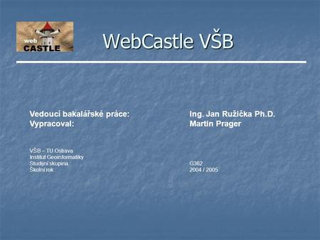 WebCastle VŠB Vedoucí bakalářské práce:Ing. Jan Ružička Ph.D. Vypracoval:Martin Prager VŠB – TU Ostrava Institut Geoinformatiky Studijní skupina :G362.
