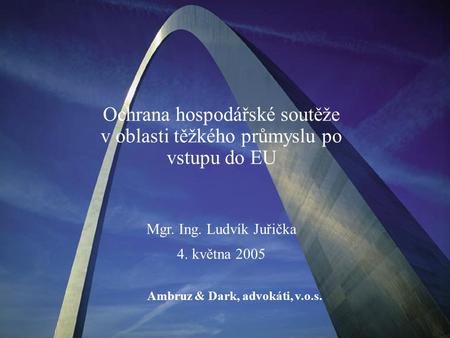 Ochrana hospodářské soutěže v oblasti těžkého průmyslu po vstupu do EU Mgr. Ing. Ludvík Juřička 4. května 2005 Ambruz & Dark, advokáti, v.o.s.