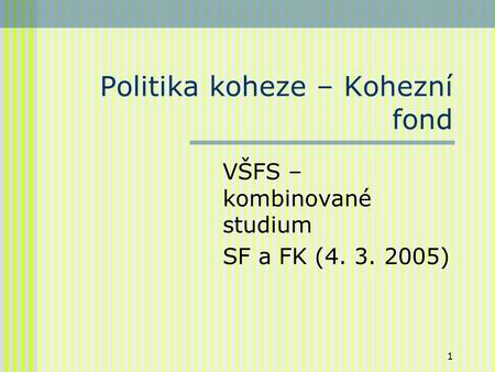 1 Politika koheze – Kohezní fond VŠFS – kombinované studium SF a FK (4. 3. 2005)