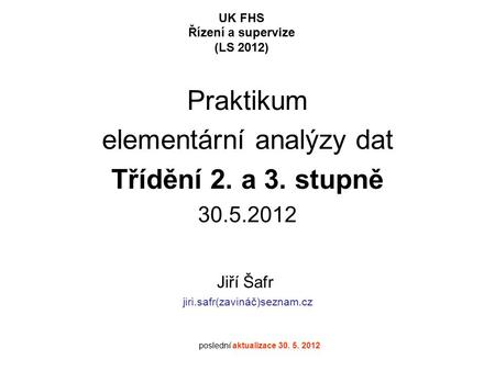 Praktikum elementární analýzy dat Třídění 2. a 3. stupně 30.5.2012 UK FHS Řízení a supervize (LS 2012) Jiří Šafr jiri.safr(zavináč)seznam.cz poslední aktualizace.