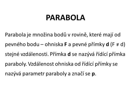 PARABOLA Parabola je množina bodů v rovině, které mají od pevného bodu – ohniska F a pevné přímky d (F = d) stejné vzdálenosti. Přímka d se nazývá řídící.