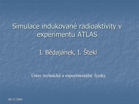 08.12.2004 Simulace indukované radioaktivity v experimentu ATLAS I. Bědajánek, I. Štekl Ústav technické a experimentální fyziky.