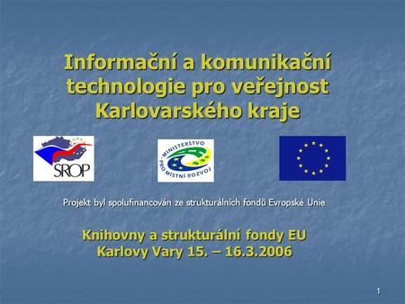1 Informační a komunikační technologie pro veřejnost Karlovarského kraje Projekt byl spolufinancován ze strukturálních fondů Evropské Unie Knihovny a strukturální.