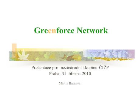 Greenforce Network Prezentace pro mezinárodní skupinu ČIŽP Praha, 31. března 2010 Martin Baranyai.