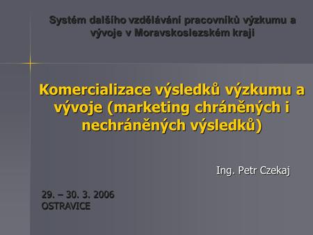 Systém dalšího vzdělávání pracovníků výzkumu a vývoje v Moravskoslezském kraji 29. – 30. 3. 2006 OSTRAVICE Komercializace výsledků výzkumu a vývoje (marketing.