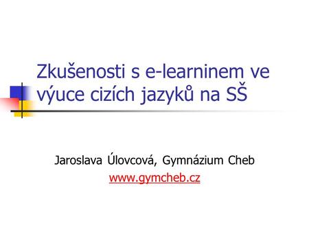 Zkušenosti s e-learninem ve výuce cizích jazyků na SŠ Jaroslava Úlovcová, Gymnázium Cheb www.gymcheb.cz.