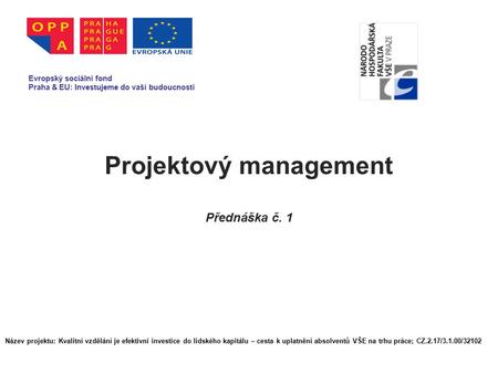 Projektový management Přednáška č. 1 Evropský sociální fond Praha & EU: Investujeme do vaší budoucnosti Název projektu: Kvalitní vzdělání je efektivní.