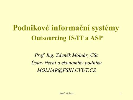Prof. Molnár1 Podnikové informační systémy Outsourcing IS/IT a ASP Prof. Ing. Zdeněk Molnár, CSc Ústav řízení a ekonomiky podniku