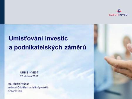 Umísťování investic a podnikatelských záměrů URBIS INVEST 25. dubna 2012 Ing. Martin Kešner vedoucí Oddělení umístění projektů CzechInvest.