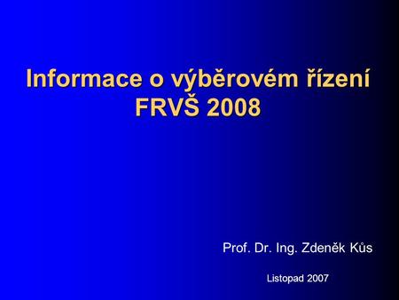 Informace o výběrovém řízení FRVŠ 2008 Prof. Dr. Ing. Zdeněk Kůs Listopad 2007.