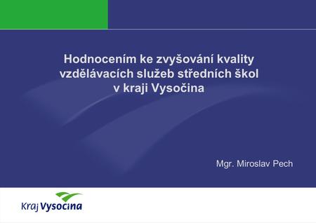 PREZENTUJÍCÍ Hodnocením ke zvyšování kvality vzdělávacích služeb středních škol v kraji Vysočina Mgr. Miroslav Pech.