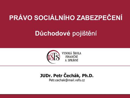 PRÁVO SOCIÁLNÍHO ZABEZPEČENÍ Důchodové pojištění JUDr. Petr Čechák, Ph.D.