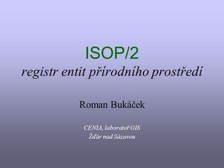 ISOP/2 registr entit přírodního prostředí Roman Bukáček CENIA, laboratoř GIS Žďár nad Sázavou.