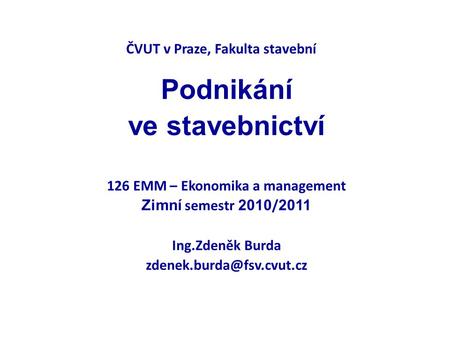 ČVUT v Praze, Fakulta stavební Podnikání ve stavebnictví 126 EMM – Ekonomika a management Zimní semestr 2010 / 2011 Ing.Zdeněk Burda