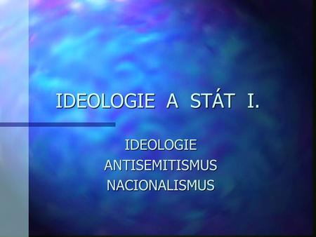 IDEOLOGIE A STÁT I. IDEOLOGIEANTISEMITISMUSNACIONALISMUS.