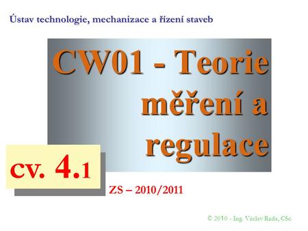 CW01 - Teorie měření a regulace © 20 1 0 - Ing. Václav Rada, CSc. cv. 4. 1 ZS – 2010/2011 Ústav technologie, mechanizace a řízení staveb.