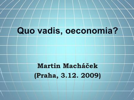 Quo vadis, oeconomia? Martin Macháček (Praha, 3.12. 2009)