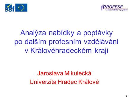 1 Analýza nabídky a poptávky po dalším profesním vzdělávání v Královéhradeckém kraji Jaroslava Mikulecká Univerzita Hradec Králové.