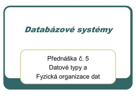 Databázové systémy Přednáška č. 5 Datové typy a Fyzická organizace dat.