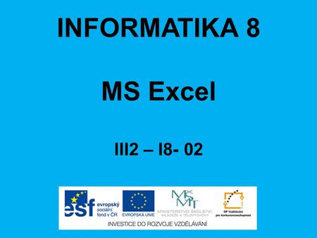 INFORMATIKA 8 MS Excel III2 – I8- 02. ANOTACE Materiál obsahuje prezentaci ve formátu Microsoft PowerPoint (.ppt) pro učivo v předmětu Informatika, respektive.