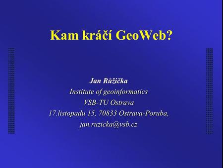 Kam kráčí GeoWeb? Jan Růžička Institute of geoinformatics VSB-TU Ostrava 17.listopadu 15, 70833 Ostrava-Poruba,