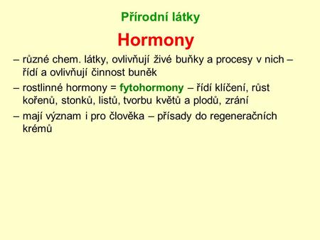 Přírodní látky Hormony –různé chem. látky, ovlivňují živé buňky a procesy v nich – řídí a ovlivňují činnost buněk –rostlinné hormony = fytohormony – řídí.