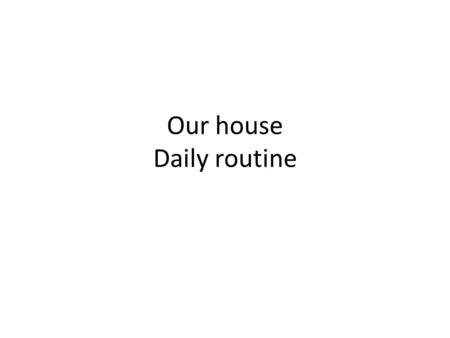 Our house Daily routine. Rooms kitchen living room bedroom bathroom toilet.
