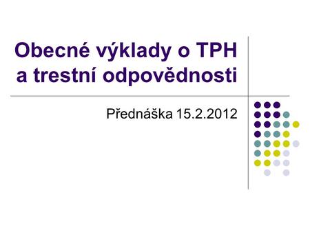 Obecné výklady o TPH a trestní odpovědnosti Přednáška 15.2.2012.